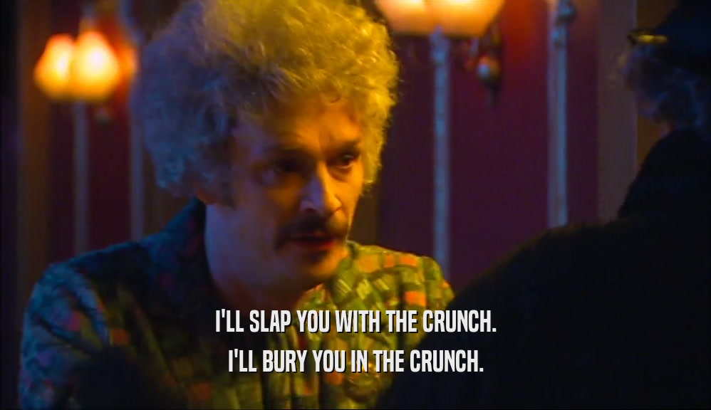 I'LL SLAP YOU WITH THE CRUNCH.
 I'LL BURY YOU IN THE CRUNCH.
 