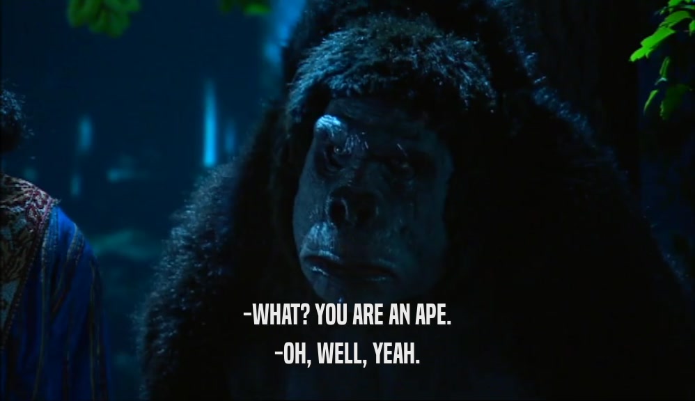 -WHAT? YOU ARE AN APE. -OH, WELL, YEAH. 