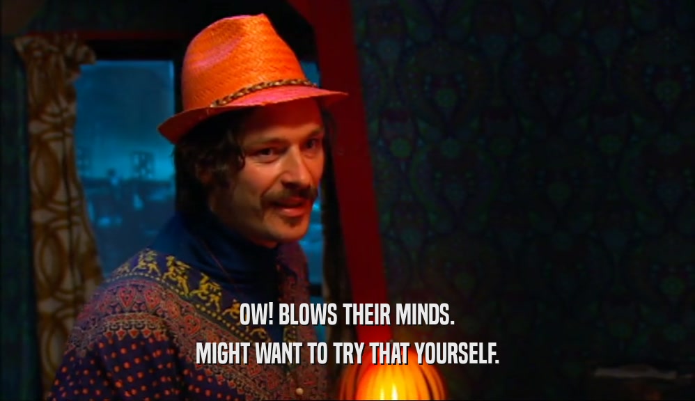 OW! BLOWS THEIR MINDS. MIGHT WANT TO TRY THAT YOURSELF. 