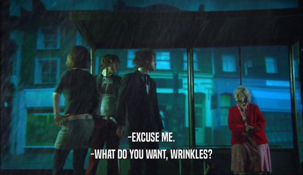 -EXCUSE ME. -WHAT DO YOU WANT, WRINKLES? 