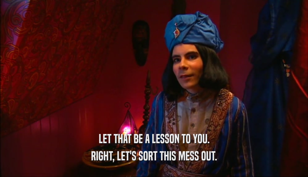 LET THAT BE A LESSON TO YOU. RIGHT, LET'S SORT THIS MESS OUT. 