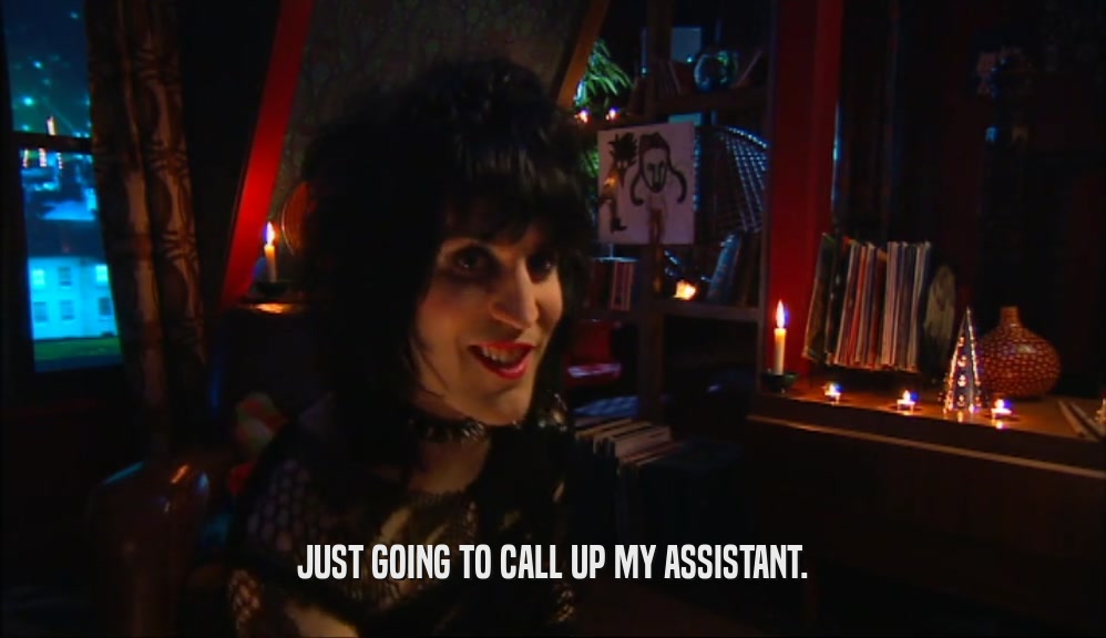 JUST GOING TO CALL UP MY ASSISTANT.  