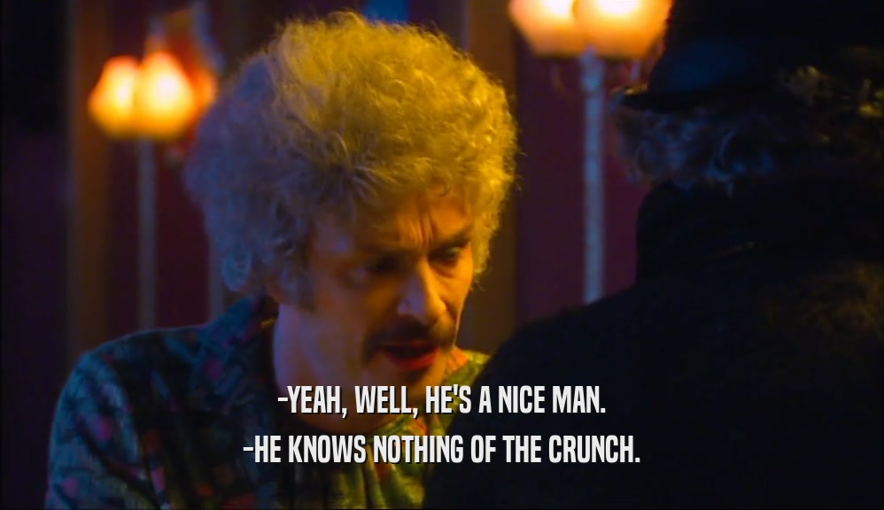 -YEAH, WELL, HE'S A NICE MAN. -HE KNOWS NOTHING OF THE CRUNCH. 