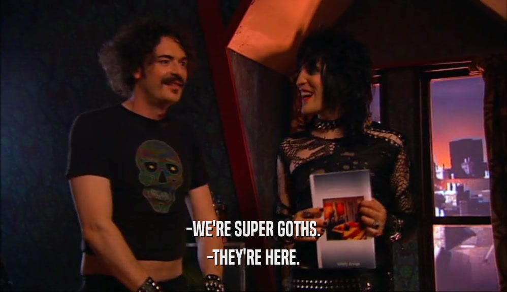 -WE'RE SUPER GOTHS. -THEY'RE HERE. 