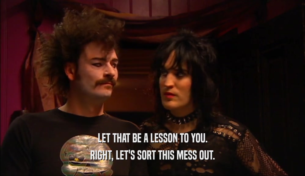 LET THAT BE A LESSON TO YOU. RIGHT, LET'S SORT THIS MESS OUT. 