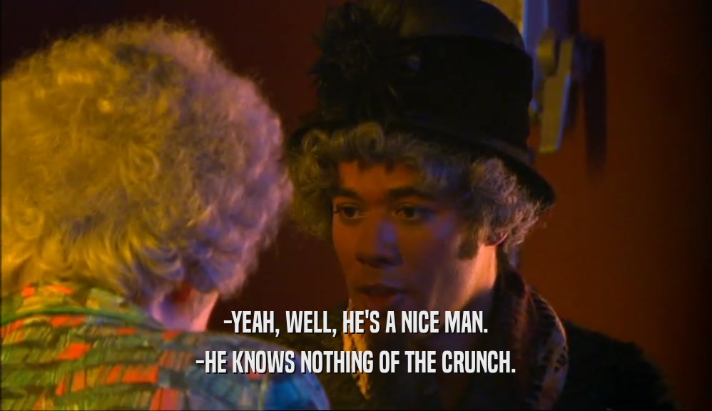 -YEAH, WELL, HE'S A NICE MAN. -HE KNOWS NOTHING OF THE CRUNCH. 