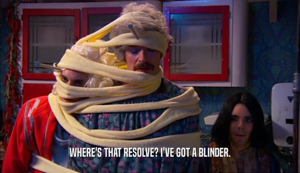 WHERE'S THAT RESOLVE? I'VE GOT A BLINDER.  