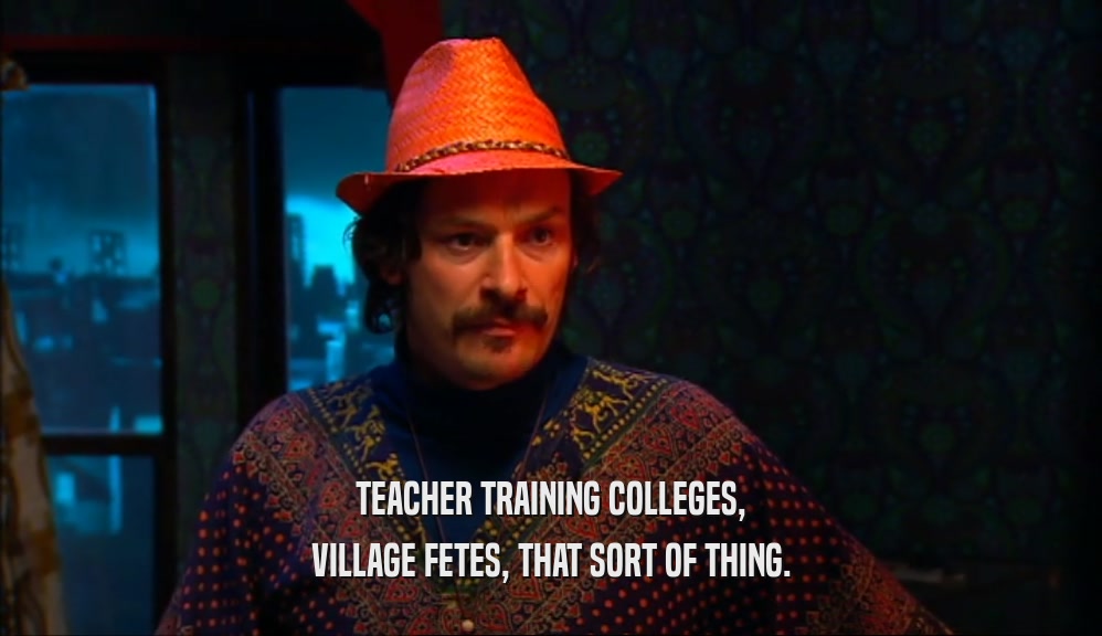 TEACHER TRAINING COLLEGES, VILLAGE FETES, THAT SORT OF THING. 