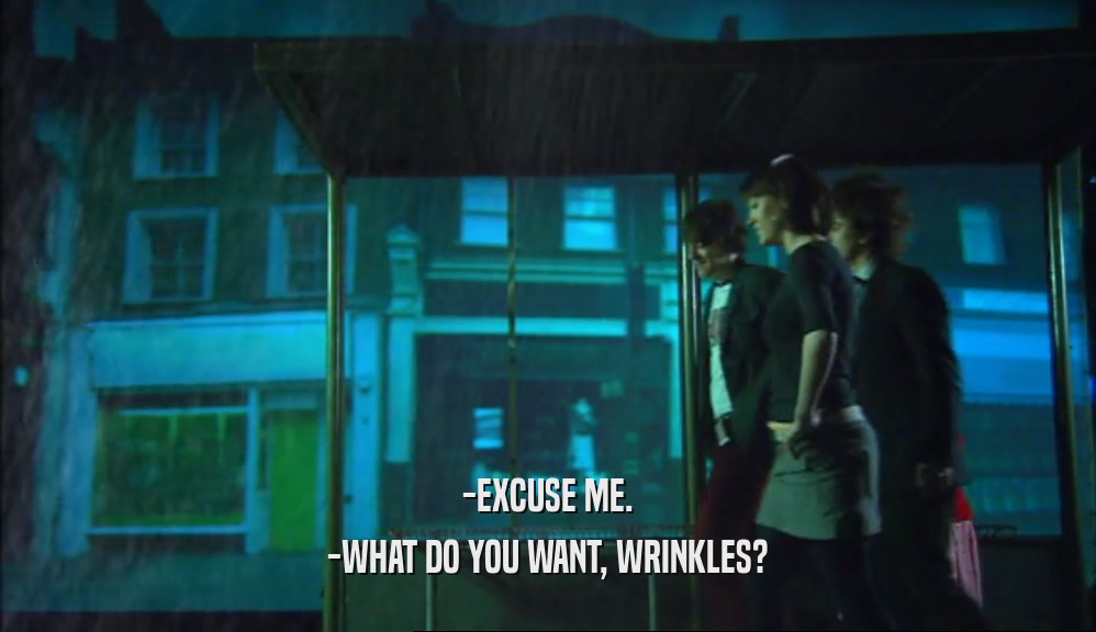 -EXCUSE ME. -WHAT DO YOU WANT, WRINKLES? 