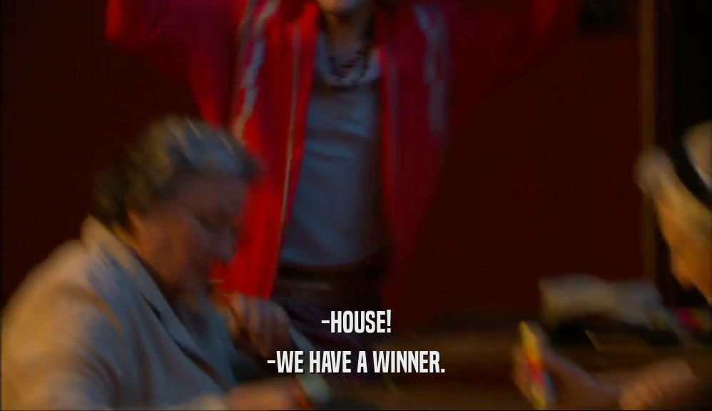 -HOUSE!
 -WE HAVE A WINNER.
 