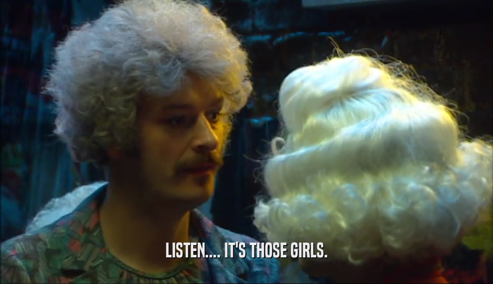 LISTEN.... IT'S THOSE GIRLS.  
