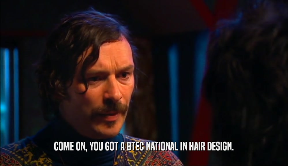 COME ON, YOU GOT A BTEC NATIONAL IN HAIR DESIGN.
  