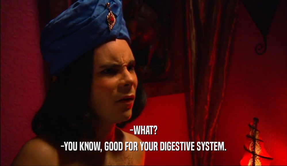 -WHAT?
 -YOU KNOW, GOOD FOR YOUR DIGESTIVE SYSTEM.
 