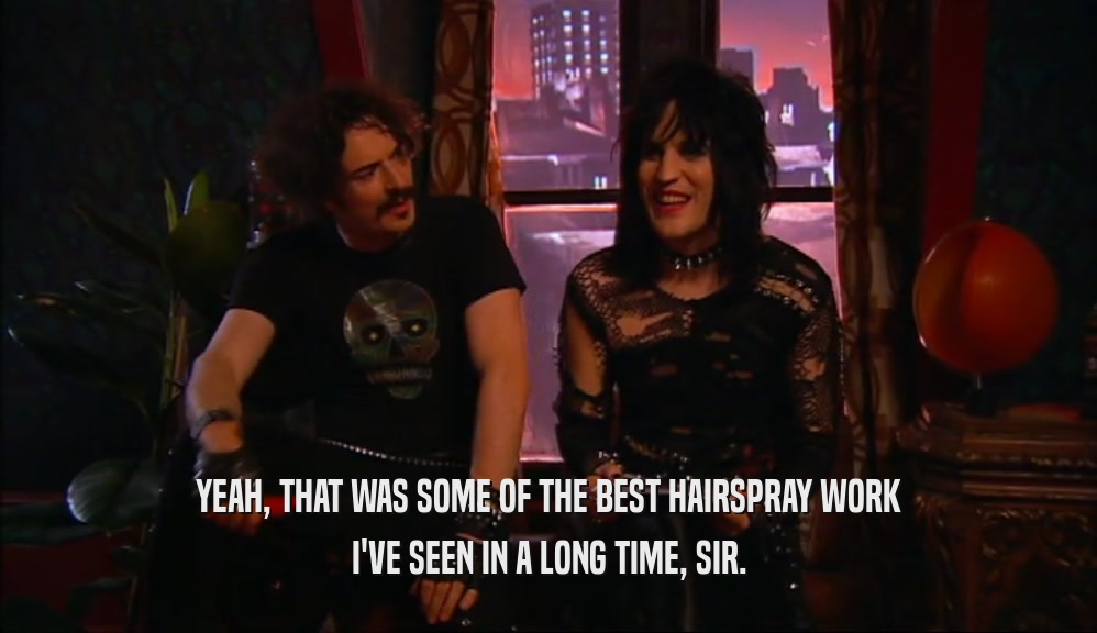 YEAH, THAT WAS SOME OF THE BEST HAIRSPRAY WORK I'VE SEEN IN A LONG TIME, SIR. 