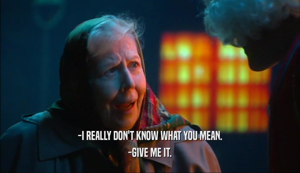 -I REALLY DON'T KNOW WHAT YOU MEAN.
 -GIVE ME IT.
 