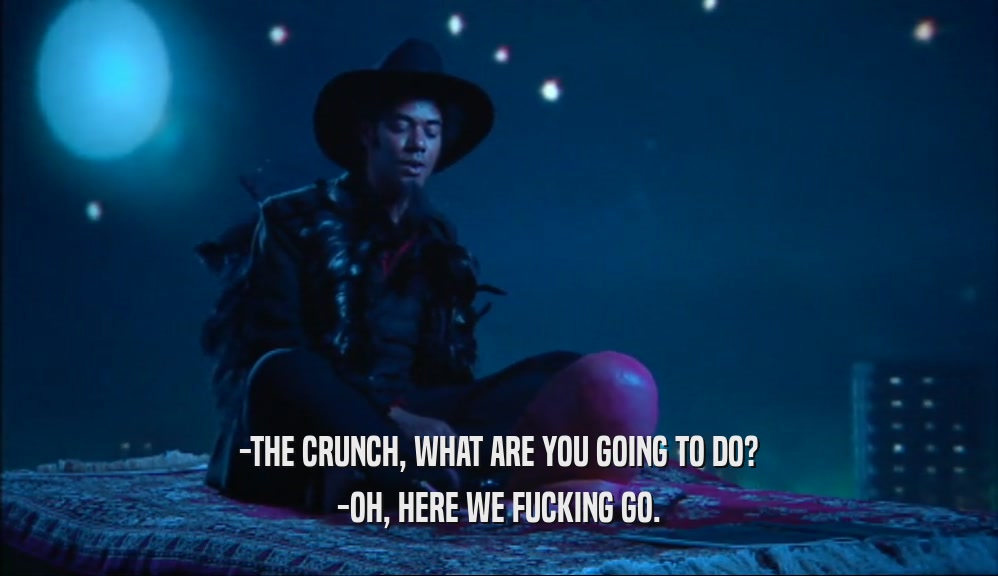 -THE CRUNCH, WHAT ARE YOU GOING TO DO? -OH, HERE WE FUCKING GO. 