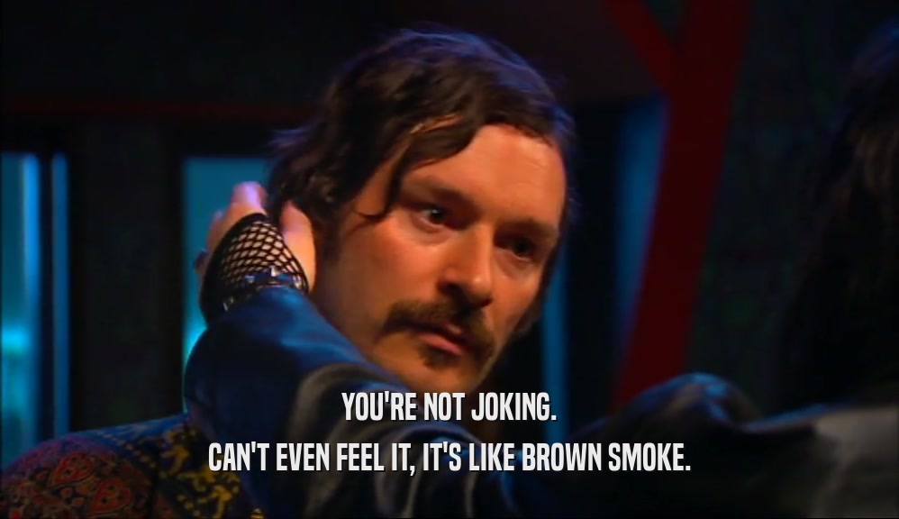 YOU'RE NOT JOKING.
 CAN'T EVEN FEEL IT, IT'S LIKE BROWN SMOKE.
 