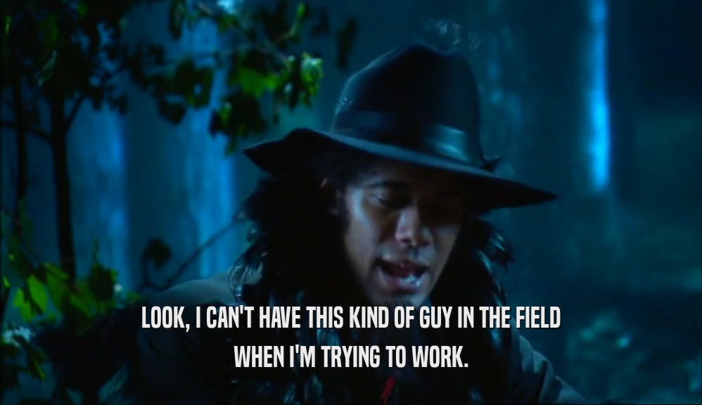 LOOK, I CAN'T HAVE THIS KIND OF GUY IN THE FIELD WHEN I'M TRYING TO WORK. 