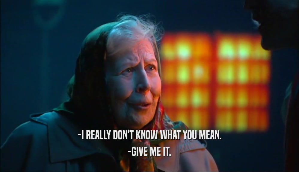 -I REALLY DON'T KNOW WHAT YOU MEAN.
 -GIVE ME IT.
 