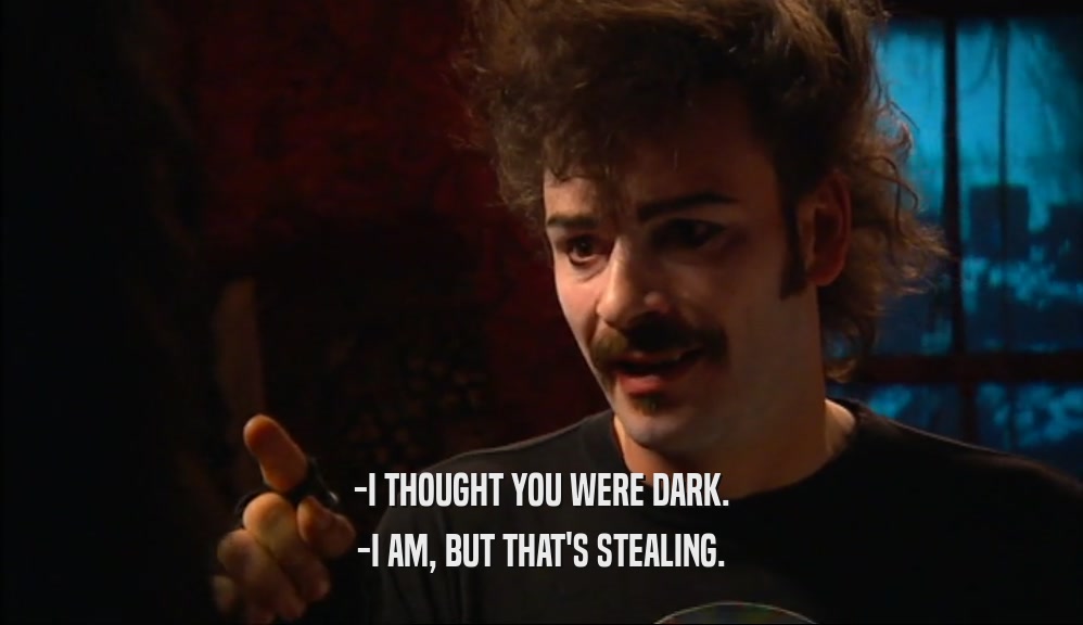 -I THOUGHT YOU WERE DARK. -I AM, BUT THAT'S STEALING. 