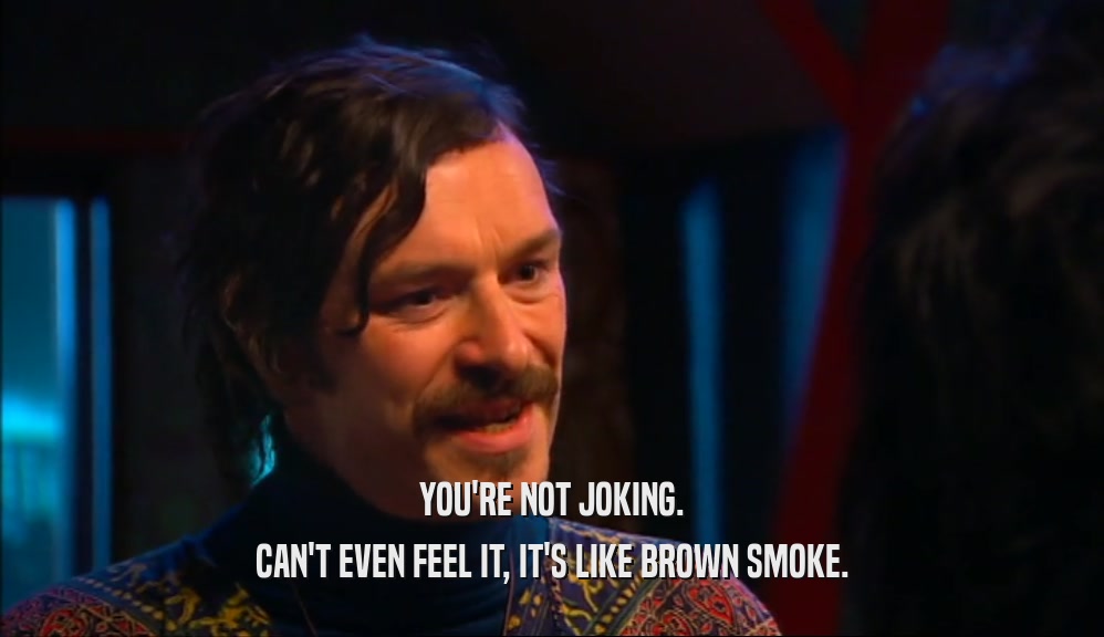 YOU'RE NOT JOKING. CAN'T EVEN FEEL IT, IT'S LIKE BROWN SMOKE. 