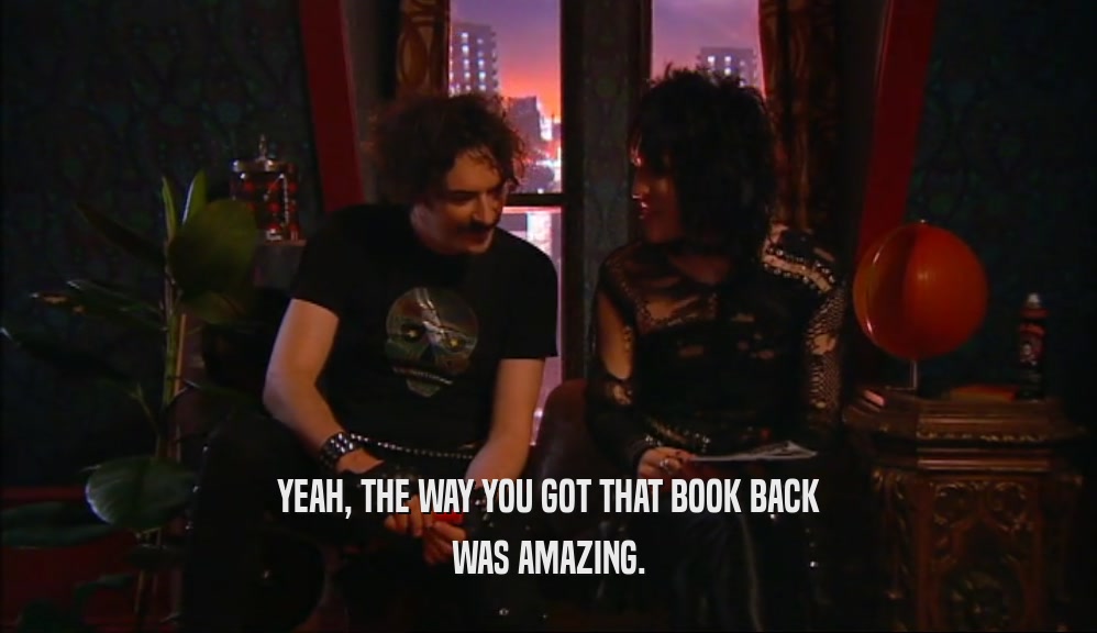 YEAH, THE WAY YOU GOT THAT BOOK BACK
 WAS AMAZING.
 