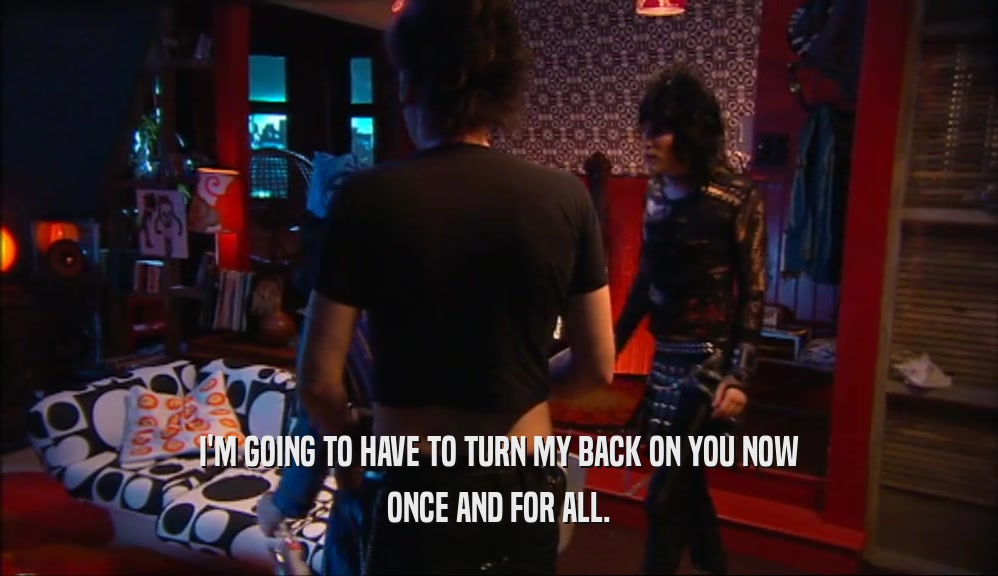 I'M GOING TO HAVE TO TURN MY BACK ON YOU NOW ONCE AND FOR ALL. 