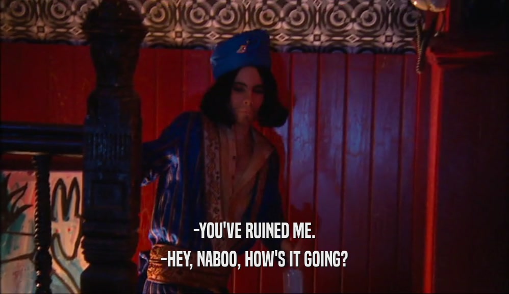 -YOU'VE RUINED ME. -HEY, NABOO, HOW'S IT GOING? 
