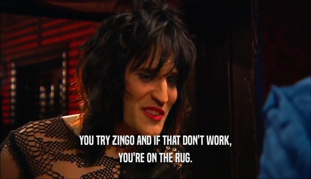 YOU TRY ZINGO AND IF THAT DON'T WORK,
 YOU'RE ON THE RUG.
 