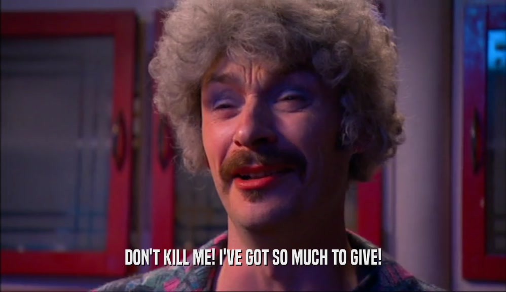DON'T KILL ME! I'VE GOT SO MUCH TO GIVE!  