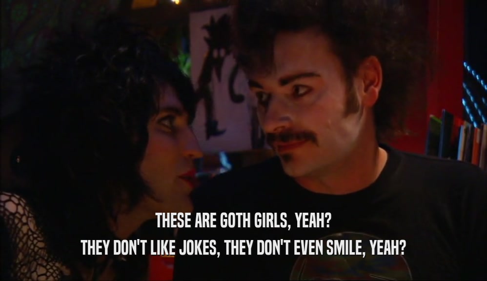 THESE ARE GOTH GIRLS, YEAH? THEY DON'T LIKE JOKES, THEY DON'T EVEN SMILE, YEAH? 