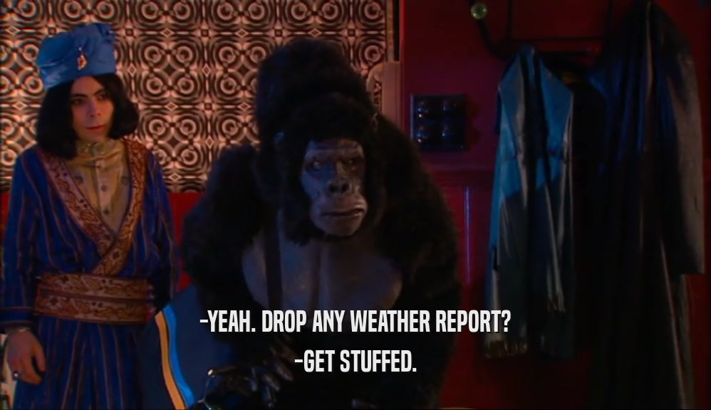 -YEAH. DROP ANY WEATHER REPORT? -GET STUFFED. 