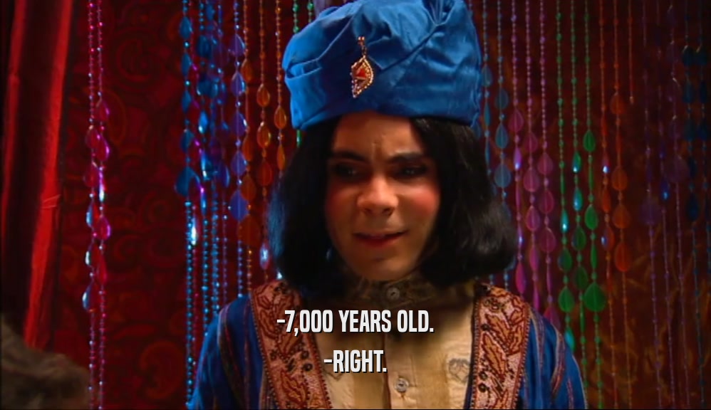 -7,000 YEARS OLD. -RIGHT. 