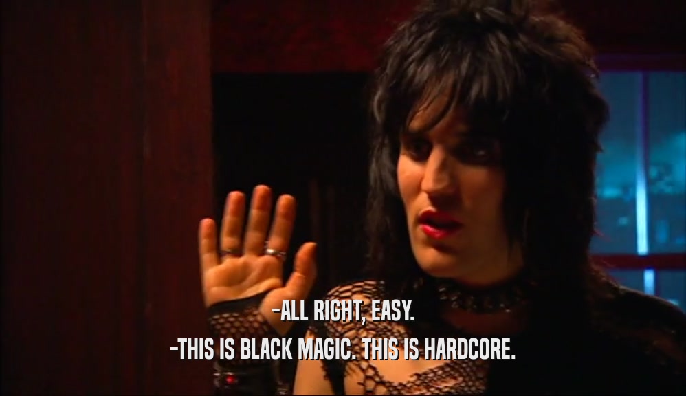 -ALL RIGHT, EASY.
 -THIS IS BLACK MAGIC. THIS IS HARDCORE.
 