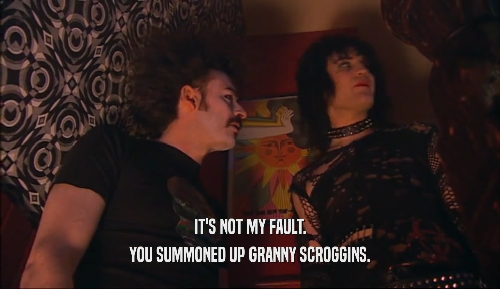 IT'S NOT MY FAULT. YOU SUMMONED UP GRANNY SCROGGINS. 