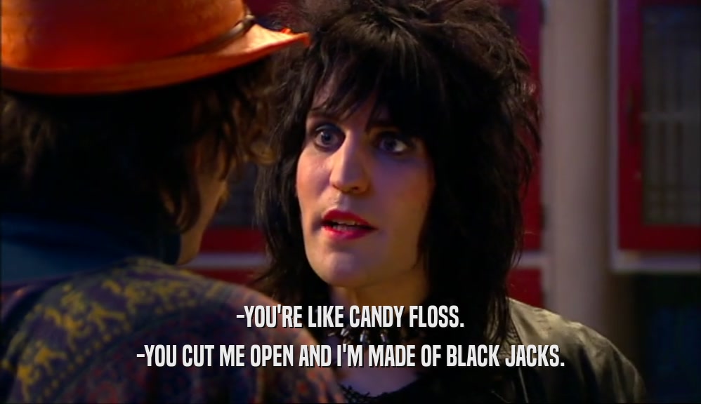 -YOU'RE LIKE CANDY FLOSS.
 -YOU CUT ME OPEN AND I'M MADE OF BLACK JACKS.
 