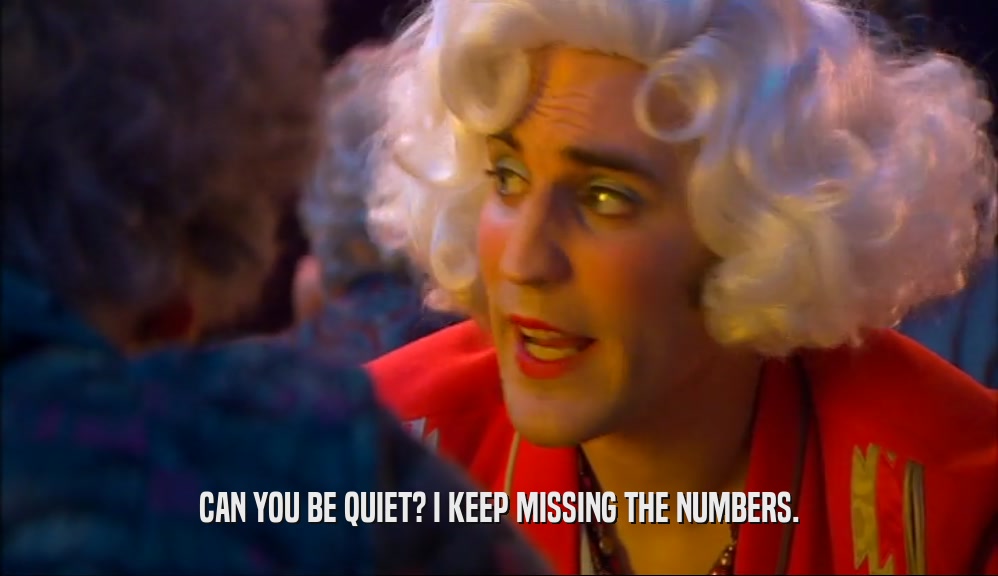 CAN YOU BE QUIET? I KEEP MISSING THE NUMBERS.  