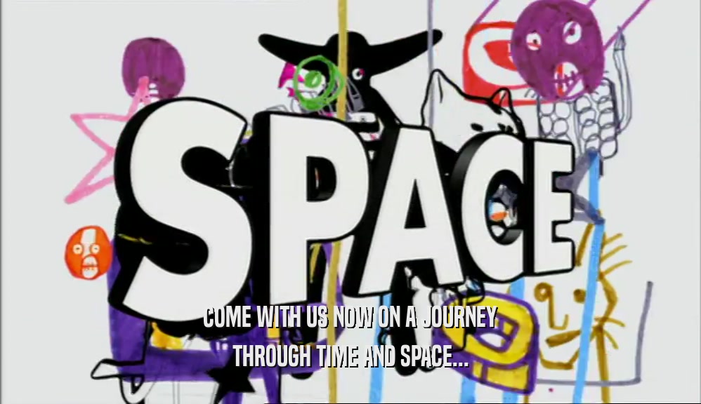 COME WITH US NOW ON A JOURNEY THROUGH TIME AND SPACE... 