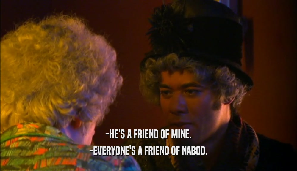 -HE'S A FRIEND OF MINE. -EVERYONE'S A FRIEND OF NABOO. 