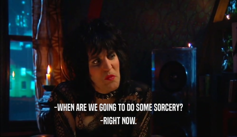-WHEN ARE WE GOING TO DO SOME SORCERY?
 -RIGHT NOW.
 