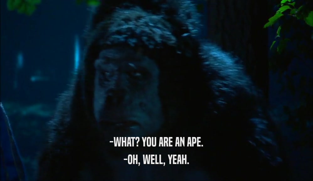 -WHAT? YOU ARE AN APE. -OH, WELL, YEAH. 