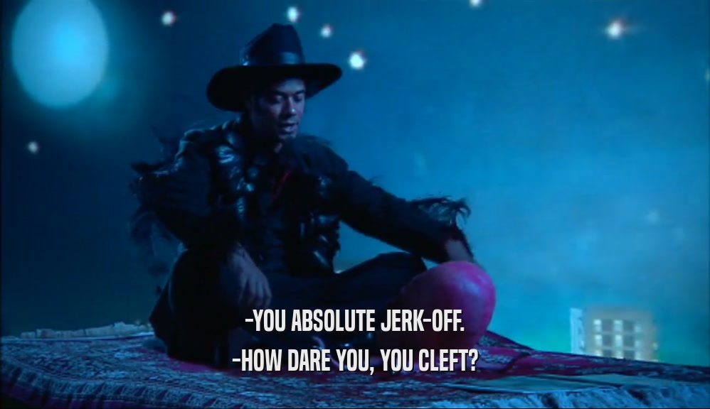 -YOU ABSOLUTE JERK-OFF. -HOW DARE YOU, YOU CLEFT? 