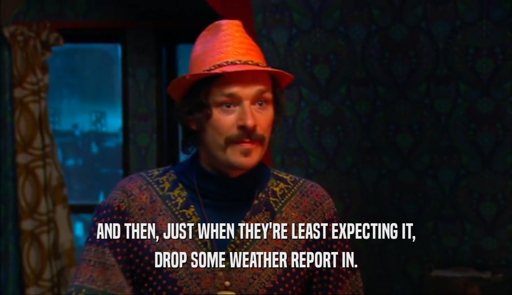 AND THEN, JUST WHEN THEY'RE LEAST EXPECTING IT, DROP SOME WEATHER REPORT IN. 