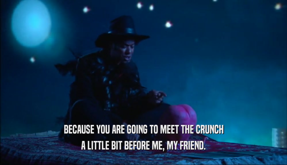 BECAUSE YOU ARE GOING TO MEET THE CRUNCH
 A LITTLE BIT BEFORE ME, MY FRIEND.
 