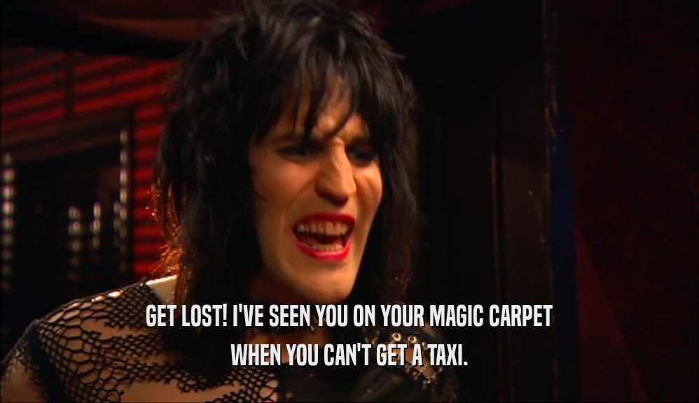 GET LOST! I'VE SEEN YOU ON YOUR MAGIC CARPET
 WHEN YOU CAN'T GET A TAXI.
 