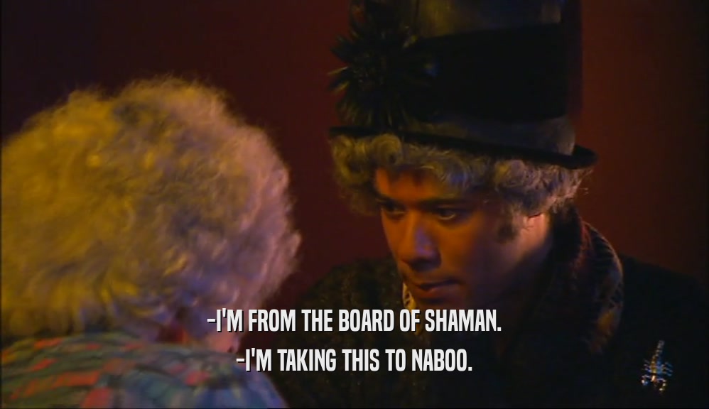 -I'M FROM THE BOARD OF SHAMAN.
 -I'M TAKING THIS TO NABOO.
 