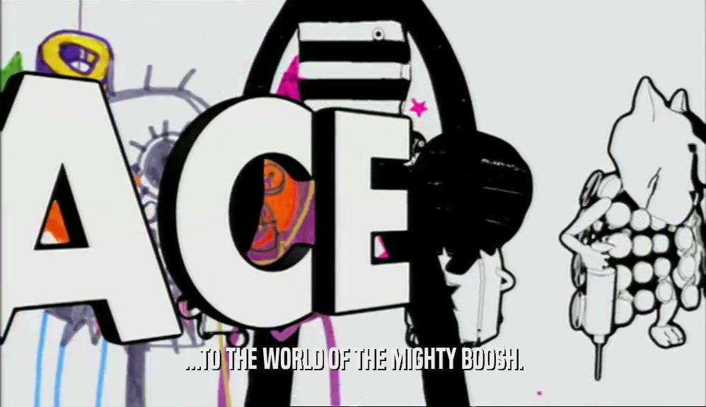 ...TO THE WORLD OF THE MIGHTY BOOSH.  