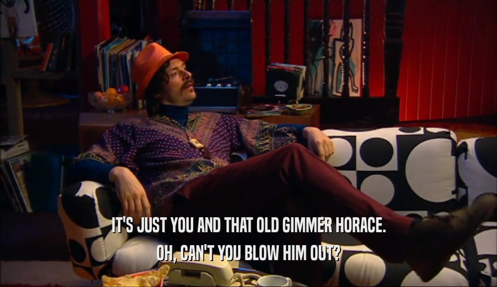 IT'S JUST YOU AND THAT OLD GIMMER HORACE. OH, CAN'T YOU BLOW HIM OUT? 