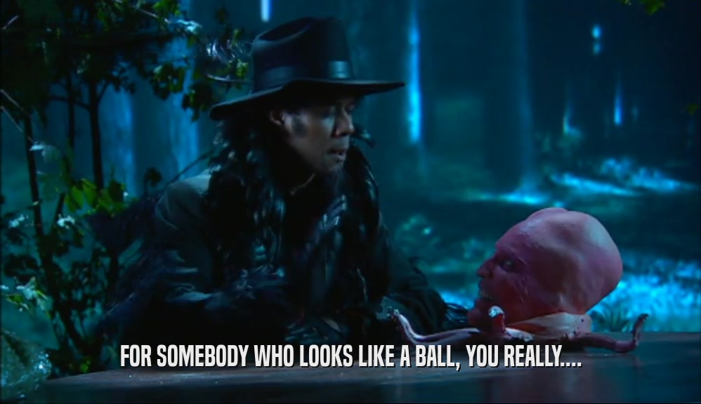 FOR SOMEBODY WHO LOOKS LIKE A BALL, YOU REALLY....  