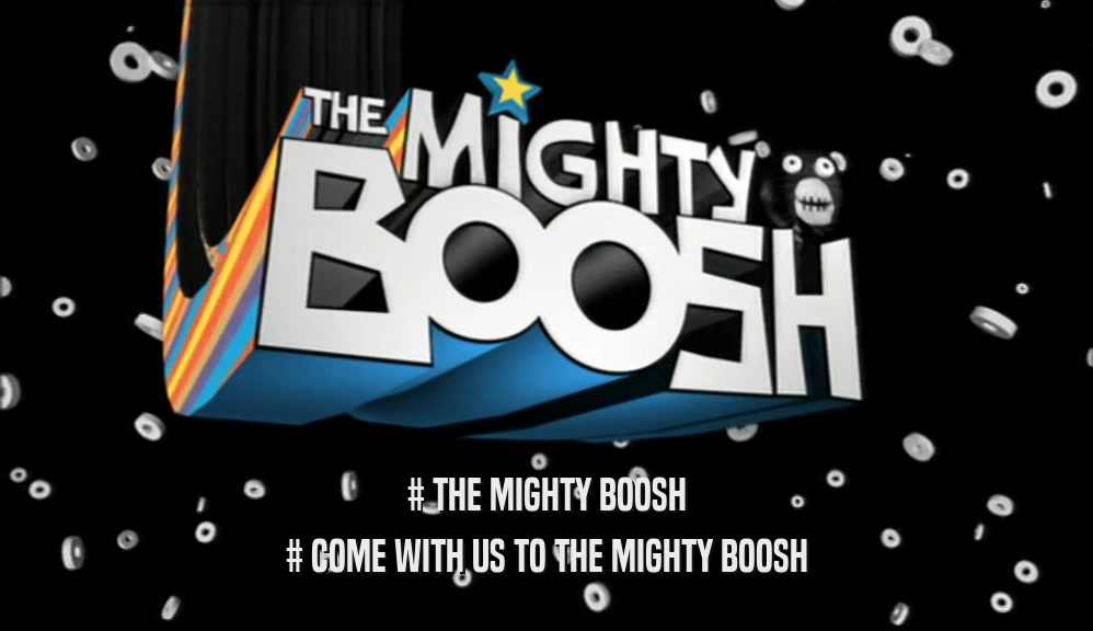# THE MIGHTY BOOSH # COME WITH US TO THE MIGHTY BOOSH 